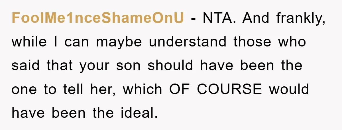 FoolMe1nceShameOnU − NTA. And frankly, while I can maybe understand those who said that your son should have been the one to tell her, which OF COURSE would have been...