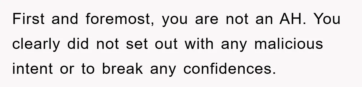 First and foremost, you are not an AH. You clearly did not set out with any malicious intent or to break any confidences.