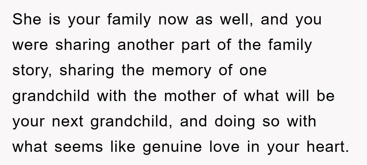 She is your family now as well, and you were sharing another part of the family story, sharing the memory of one grandchild with the mother of what will be...