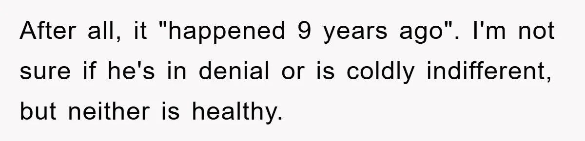 After all, it "happened 9 years ago". I'm not sure if he's in denial or is coldly indifferent, but neither is healthy.