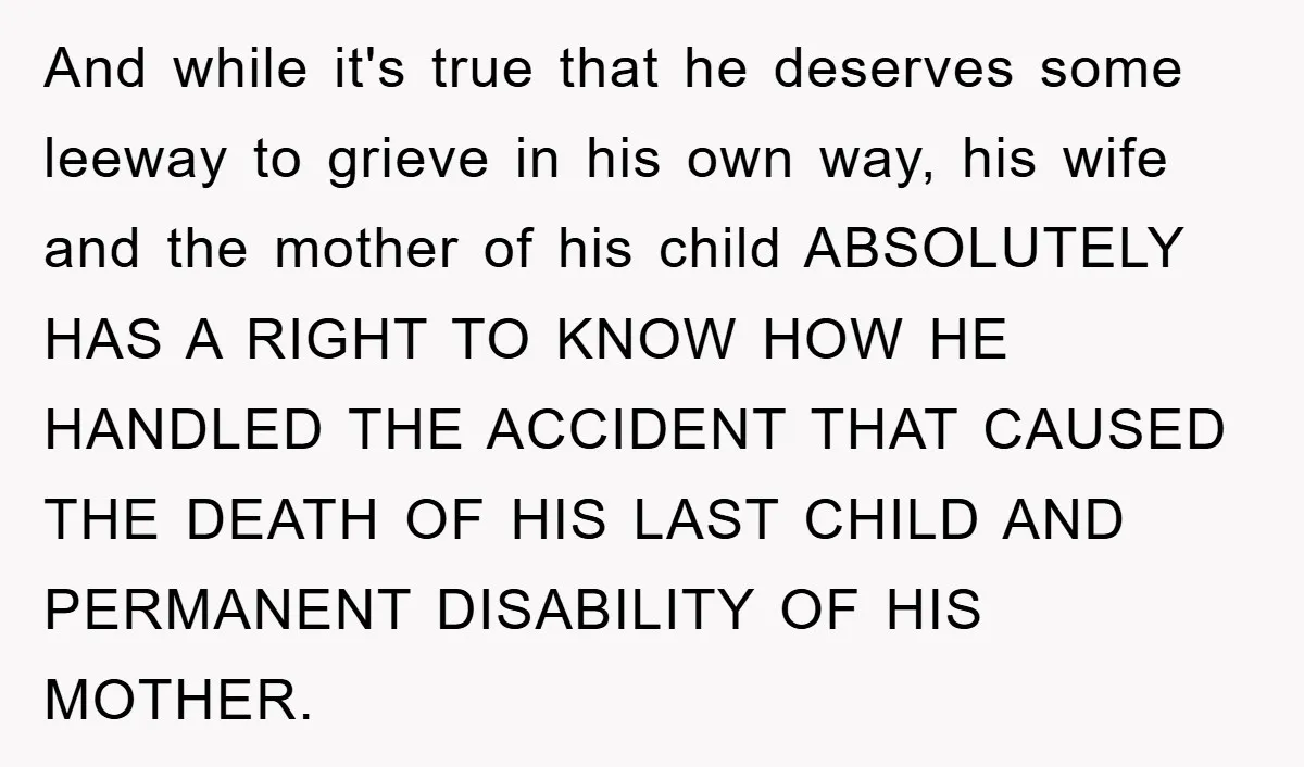 And while it's true that he deserves some leeway to grieve in his own way, his wife and the mother of his child ABSOLUTELY HAS A RIGHT TO KNOW HOW...
