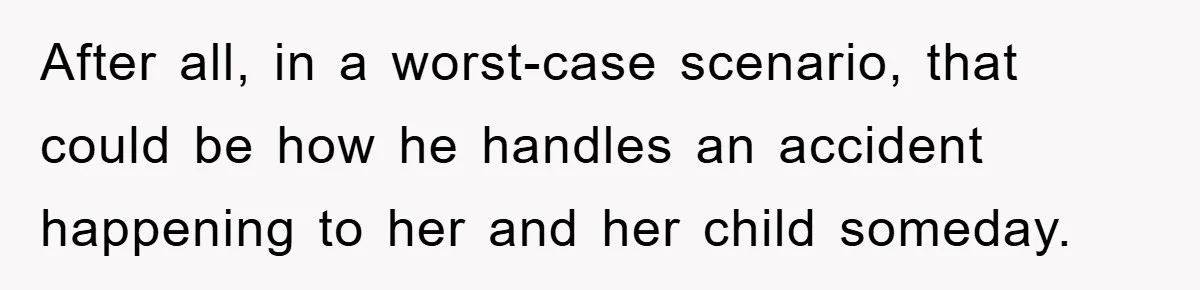 After all, in a worst-case scenario, that could be how he handles an accident happening to her and her child someday.