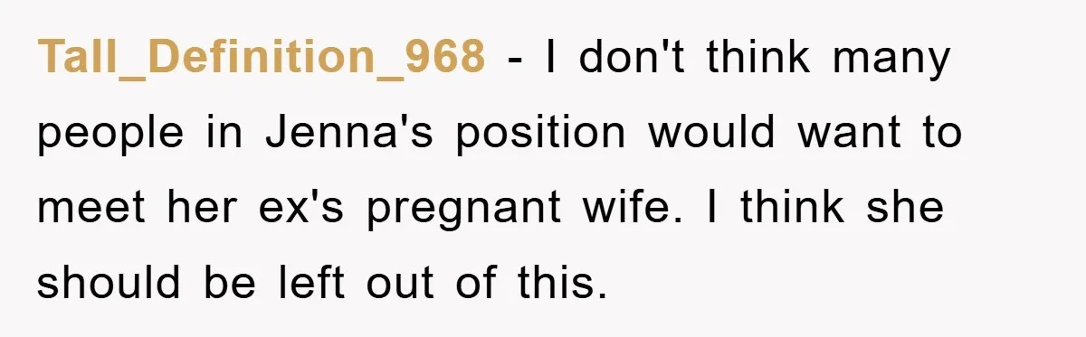 Tall_Definition_968 − I don't think many people in Jenna's position would want to meet her ex's pregnant wife. I think she should be left out of this.