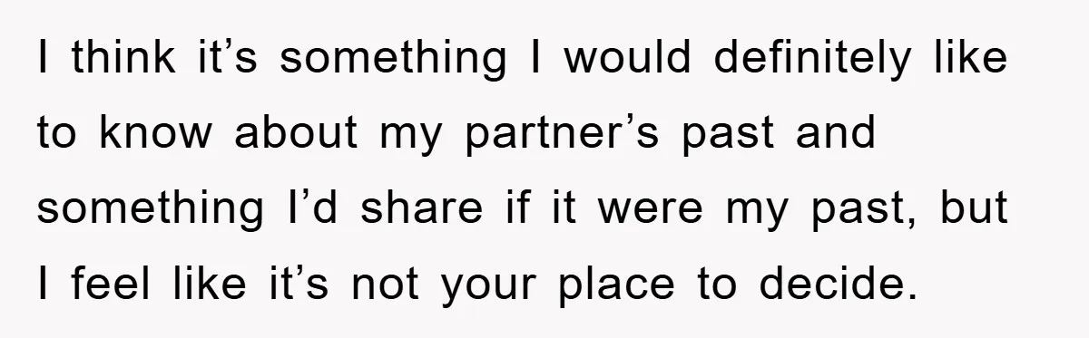 I think it’s something I would definitely like to know about my partner’s past and something I’d share if it were my past, but I feel like it’s not your...