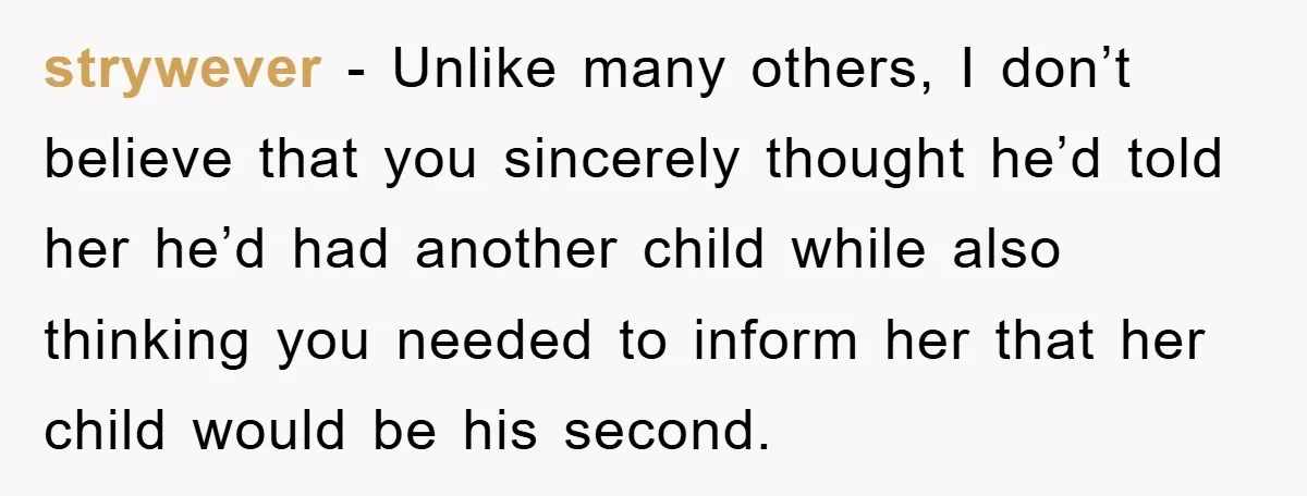 strywever − Unlike many others, I don’t believe that you sincerely thought he’d told her he’d had another child while also thinking you needed to inform her that her child...