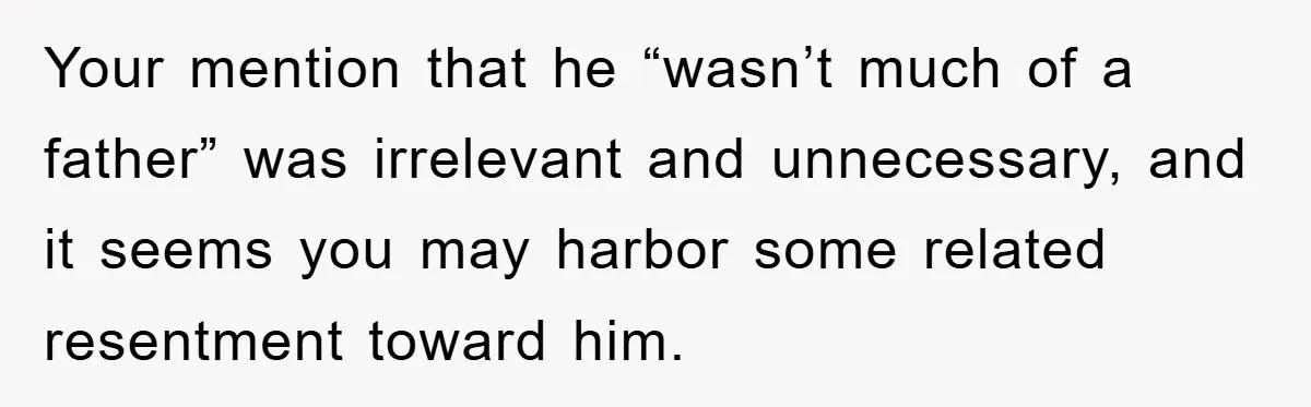 Your mention that he “wasn’t much of a father” was irrelevant and unnecessary, and it seems you may harbor some related resentment toward him.