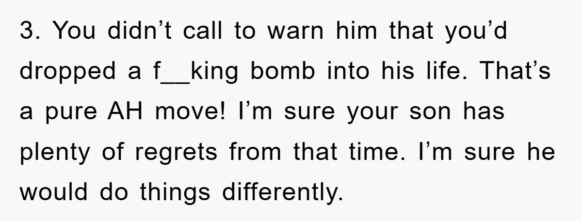 3. You didn’t call to warn him that you’d dropped a f__king bomb into his life. That’s a pure AH move! I’m sure your son has plenty of regrets from...