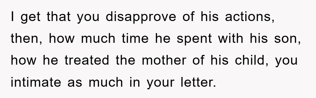 I get that you disapprove of his actions, then, how much time he spent with his son, how he treated the mother of his child, you intimate as much in...