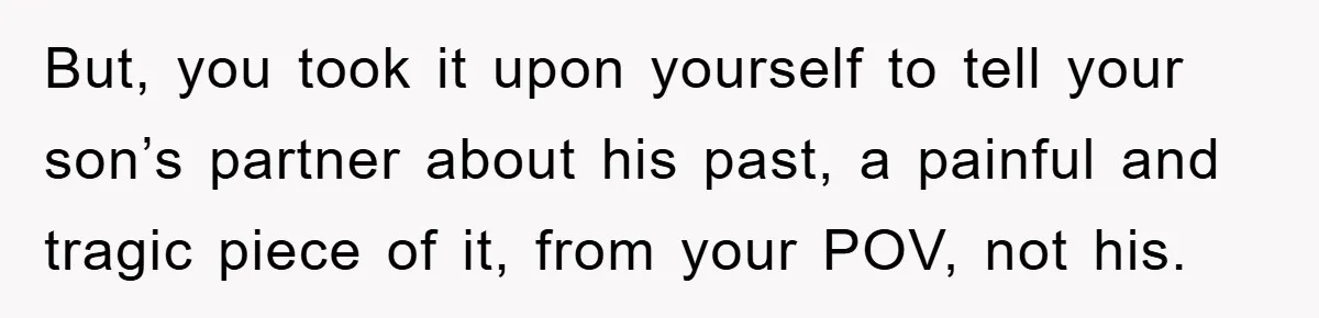 But, you took it upon yourself to tell your son’s partner about his past, a painful and tragic piece of it, from your POV, not his.