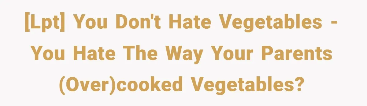 [LPT] You Don't Hate Vegetables - You Hate the way your Parents (Over)Cooked Vegetables?