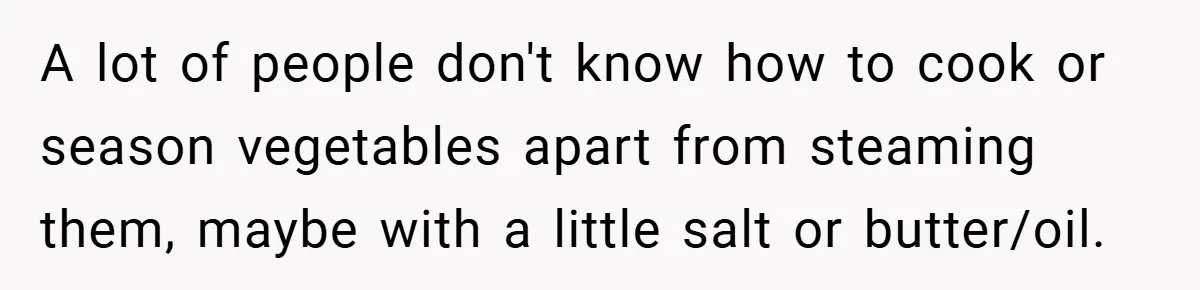 A lot of people don't know how to cook or season vegetables apart from steaming them, maybe with a little salt or butter/oil.