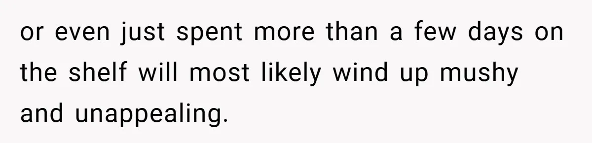 or even just spent more than a few days on the shelf will most likely wind up mushy and unappealing.