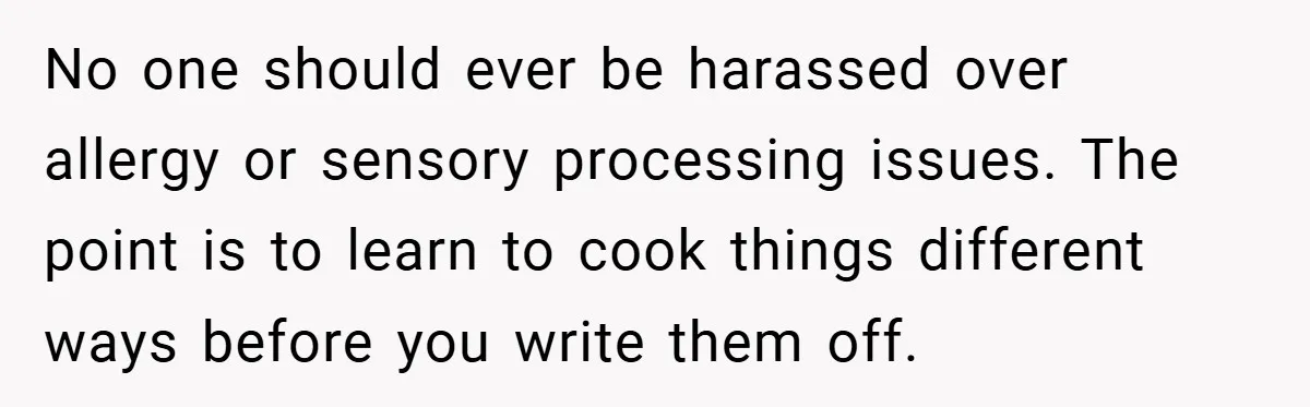 No one should ever be harassed over allergy or sensory processing issues. The point is to learn to cook things different ways before you write them off.