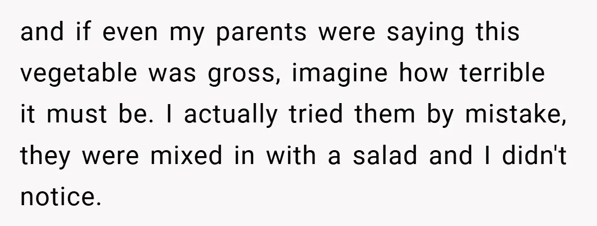 and if even my parents were saying this vegetable was gross, imagine how terrible it must be. I actually tried them by mistake, they were mixed in with a salad...