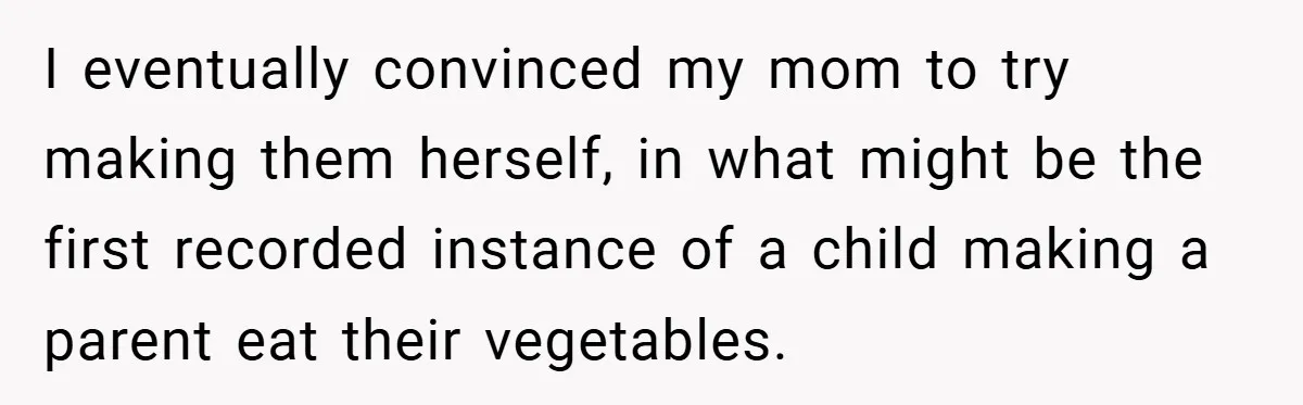 I eventually convinced my mom to try making them herself, in what might be the first recorded instance of a child making a parent eat their vegetables.