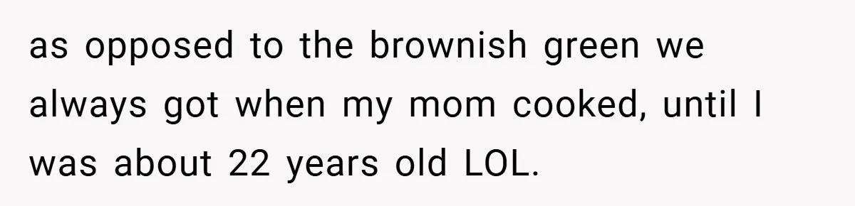 as opposed to the brownish green we always got when my mom cooked, until I was about 22 years old LOL.