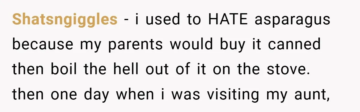 Shatsngiggles − i used to HATE asparagus because my parents would buy it canned then boil the hell out of it on the stove. then one day when i was...