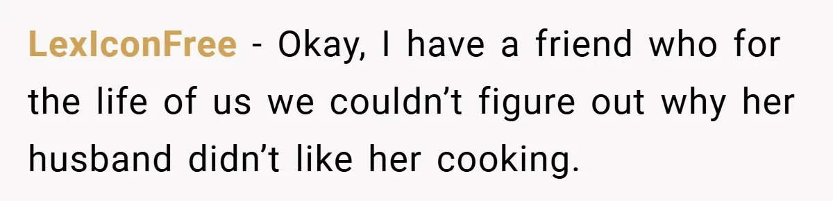 LexIconFree − Okay, I have a friend who for the life of us we couldn’t figure out why her husband didn’t like her cooking.