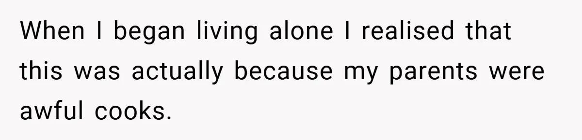 When I began living alone I realised that this was actually because my parents were awful cooks.