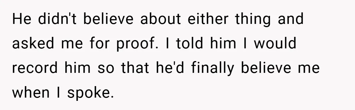 He didn't believe about either thing and asked me for proof. I told him I would record him so that he'd finally believe me when I spoke.