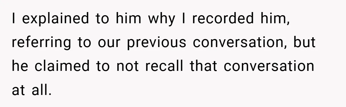 I explained to him why I recorded him, referring to our previous conversation, but he claimed to not recall that conversation at all.