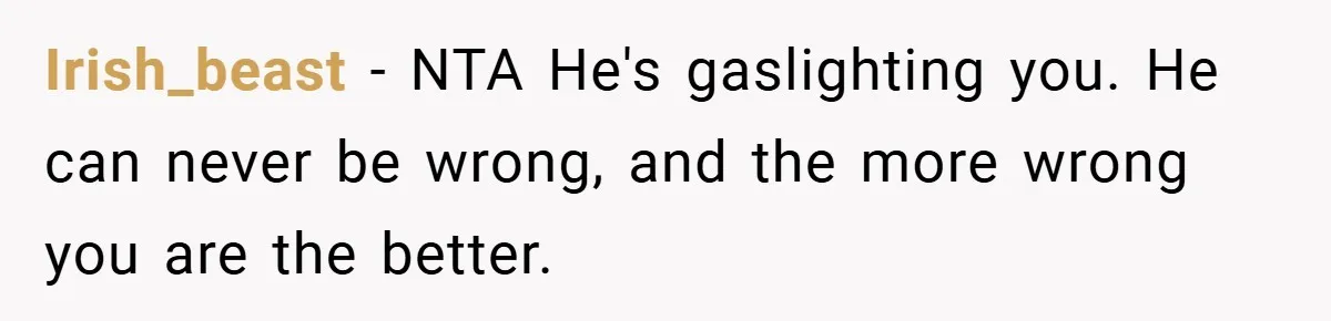 Irish_beast − NTA He's gaslighting you. He can never be wrong, and the more wrong you are the better.