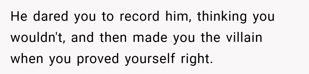 He dared you to record him, thinking you wouldn't, and then made you the villain when you proved yourself right.
