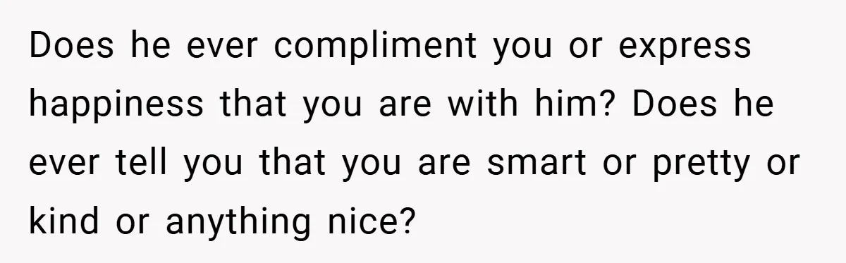 Does he ever compliment you or express happiness that you are with him? Does he ever tell you that you are smart or pretty or kind or anything nice?