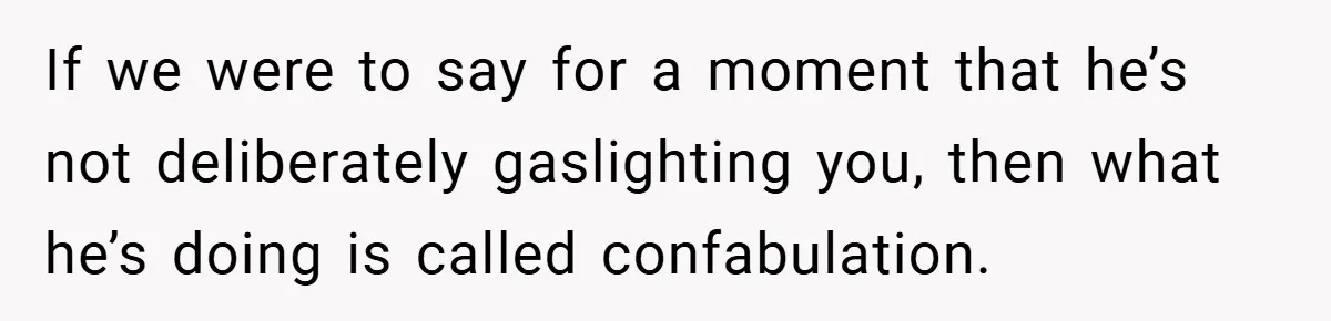 If we were to say for a moment that he’s not deliberately gaslighting you, then what he’s doing is called confabulation.