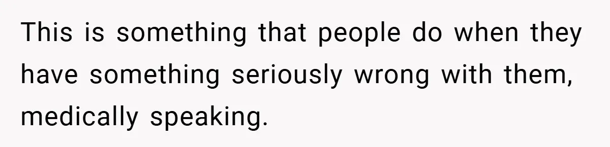 This is something that people do when they have something seriously wrong with them, medically speaking.