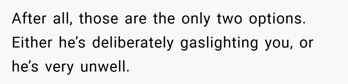 After all, those are the only two options. Either he’s deliberately gaslighting you, or he’s very unwell.