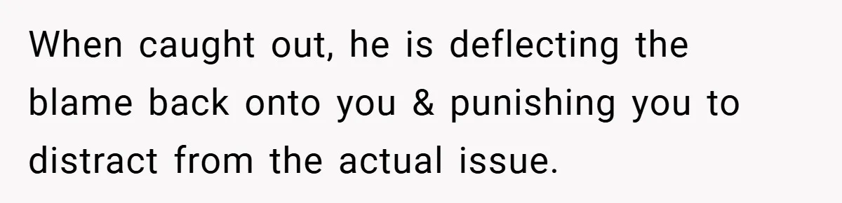 When caught out, he is deflecting the blame back onto you & punishing you to distract from the actual issue.