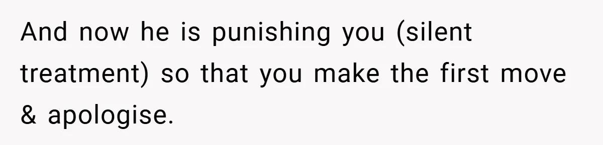 And now he is punishing you (silent treatment) so that you make the first move & apologise.