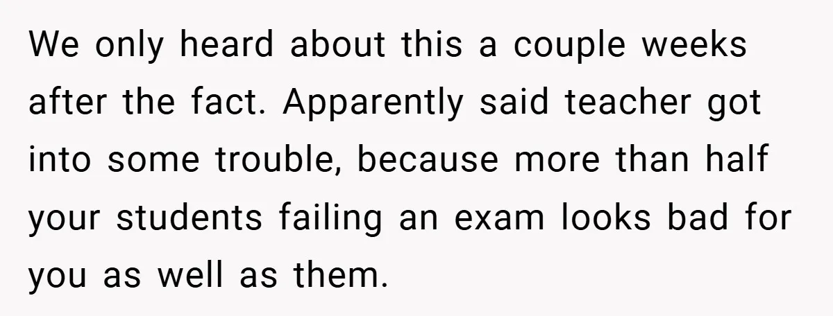 We only heard about this a couple weeks after the fact. Apparently said teacher got into some trouble, because more than half your students failing an exam looks bad for...