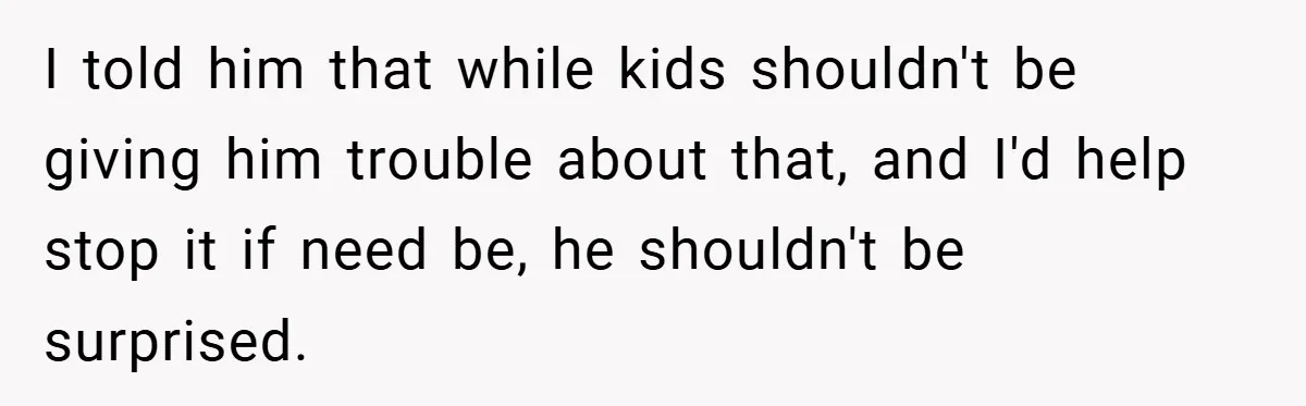 I told him that while kids shouldn't be giving him trouble about that, and I'd help stop it if need be, he shouldn't be surprised.