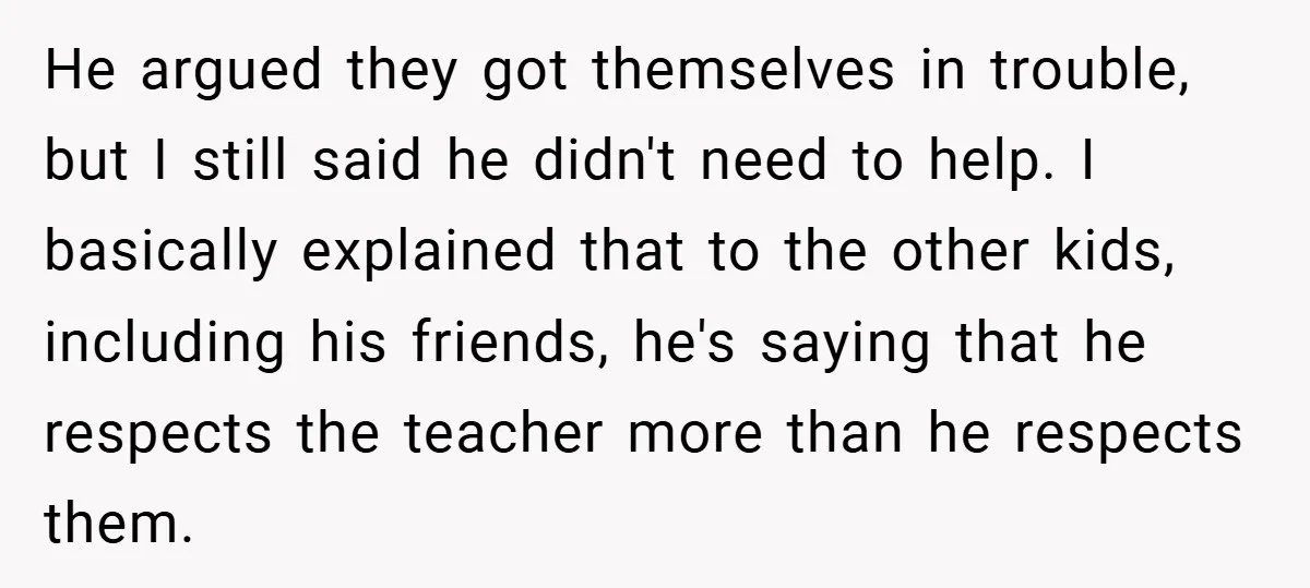 He argued they got themselves in trouble, but I still said he didn't need to help. I basically explained that to the other kids, including his friends, he's saying that...