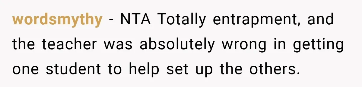 wordsmythy − NTA Totally entrapment, and the teacher was absolutely wrong in getting one student to help set up the others.