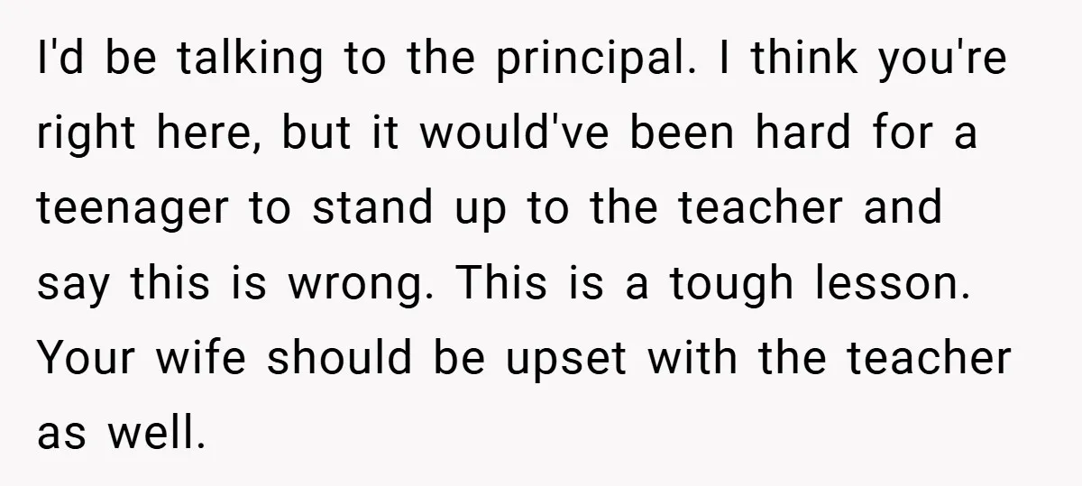 I'd be talking to the principal. I think you're right here, but it would've been hard for a teenager to stand up to the teacher and say this is wrong....