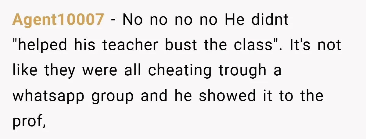 Agent10007 − No no no no He didnt "helped his teacher bust the class". It's not like they were all cheating trough a whatsapp group and he showed it to...