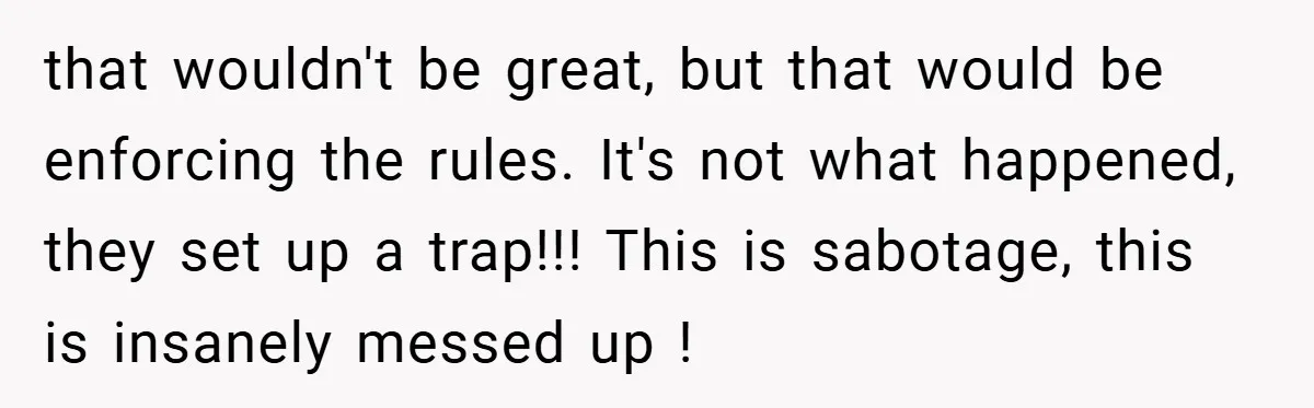 that wouldn't be great, but that would be enforcing the rules. It's not what happened, they set up a trap!!! This is sabotage, this is insanely messed up !