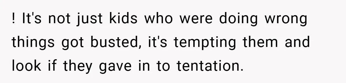 ! It's not just kids who were doing wrong things got busted, it's tempting them and look if they gave in to tentation.