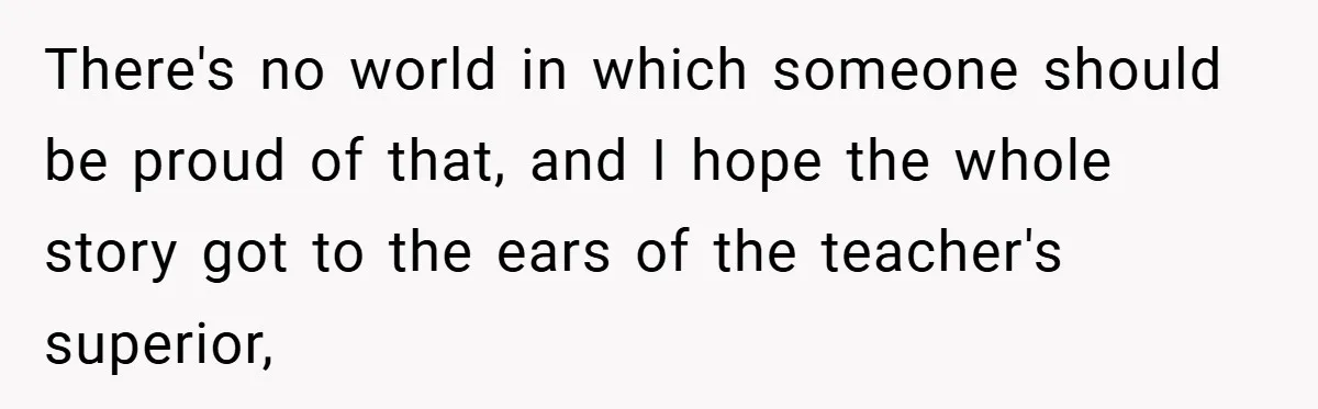 There's no world in which someone should be proud of that, and I hope the whole story got to the ears of the teacher's superior,