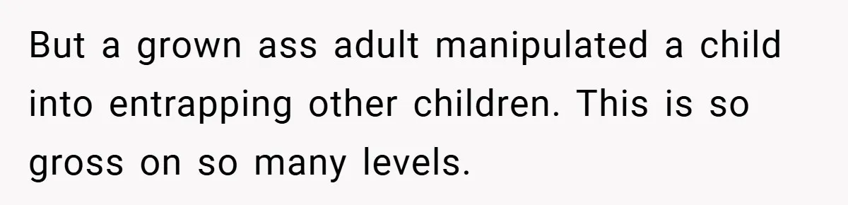 But a grown ass adult manipulated a child into entrapping other children. This is so gross on so many levels.