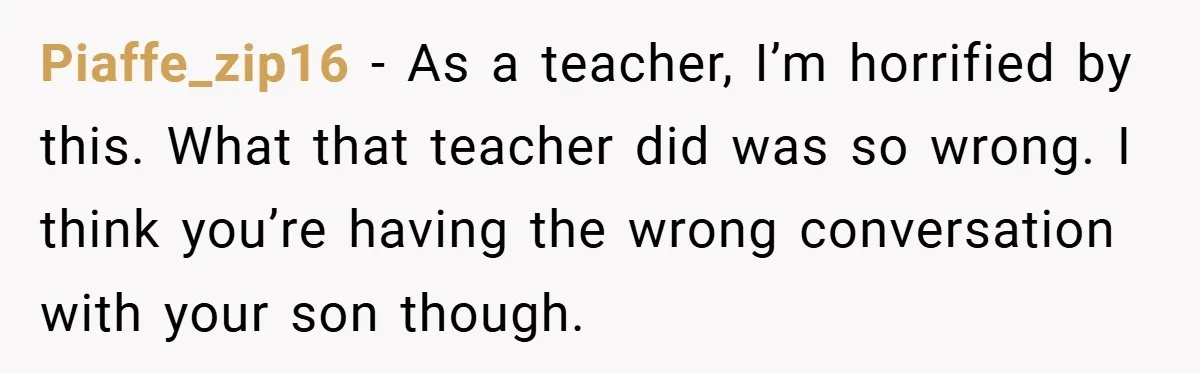 Piaffe_zip16 − As a teacher, I’m horrified by this. What that teacher did was so wrong. I think you’re having the wrong conversation with your son though.