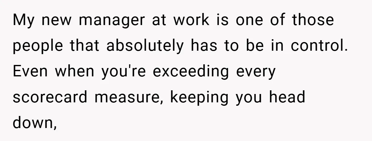 My new manager at work is one of those people that absolutely has to be in control. Even when you're exceeding every scorecard measure, keeping you head down,