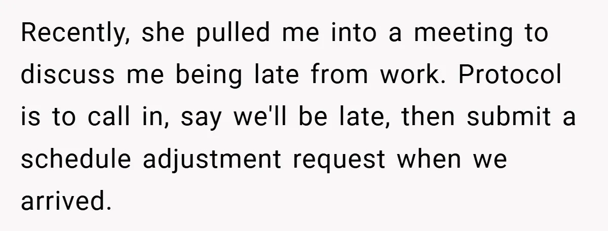 Recently, she pulled me into a meeting to discuss me being late from work. Protocol is to call in, say we'll be late, then submit a schedule adjustment request when...