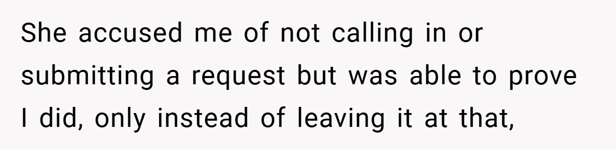 She accused me of not calling in or submitting a request but was able to prove I did, only instead of leaving it at that,