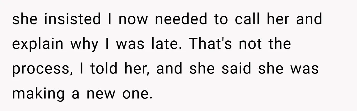 she insisted I now needed to call her and explain why I was late. That's not the process, I told her, and she said she was making a new one.