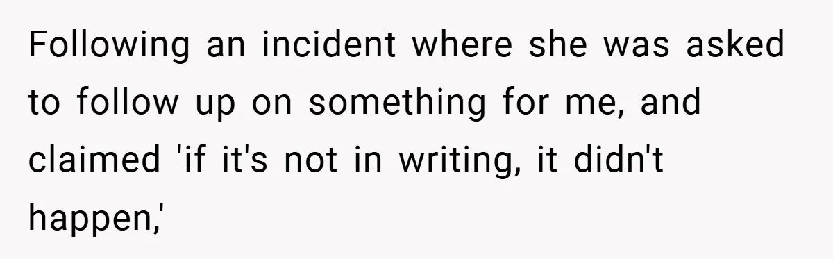 Following an incident where she was asked to follow up on something for me, and claimed 'if it's not in writing, it didn't happen,'