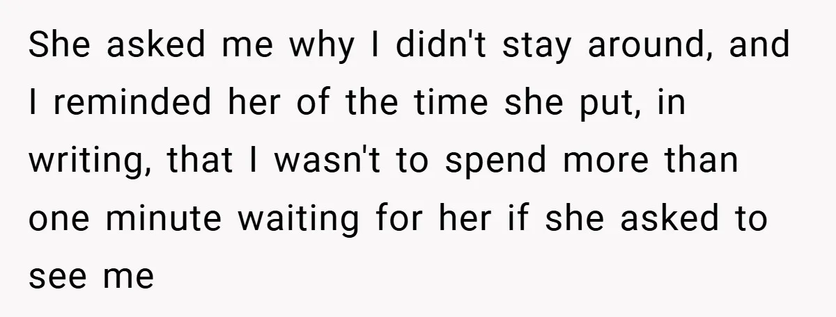 She asked me why I didn't stay around, and I reminded her of the time she put, in writing, that I wasn't to spend more than one minute waiting for...
